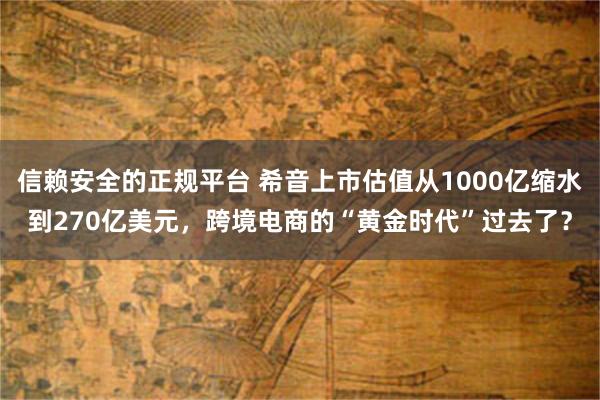 信赖安全的正规平台 希音上市估值从1000亿缩水到270亿美元，跨境电商的“黄金时代”过去了？
