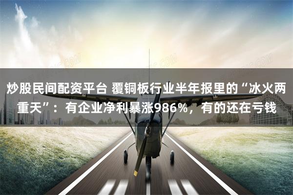 炒股民间配资平台 覆铜板行业半年报里的“冰火两重天”：有企业净利暴涨986%，有的还在亏钱
